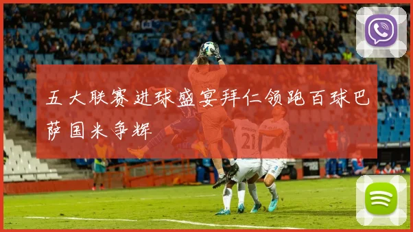 五大联赛进球盛宴拜仁领跑百球巴萨国米争辉