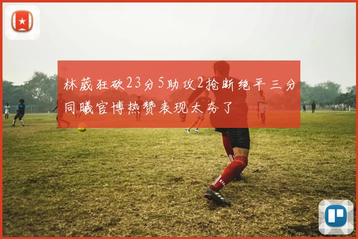 林葳狂砍23分5助攻2抢断绝平三分同曦官博热赞表现太夯了