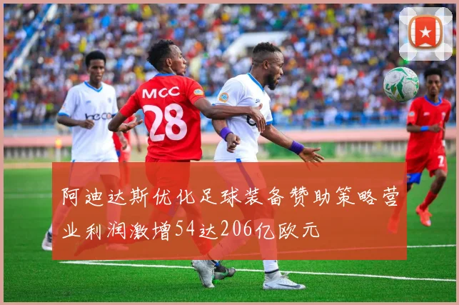 阿迪达斯优化足球装备赞助策略营业利润激增54达206亿欧元