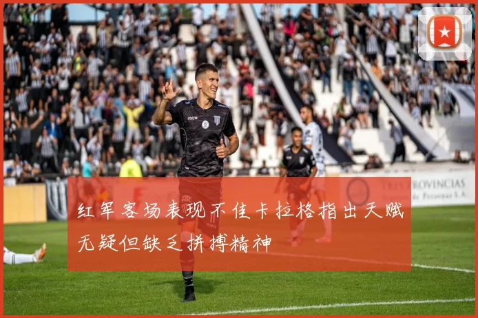 红军客场表现不佳卡拉格指出天赋无疑但缺乏拼搏精神
