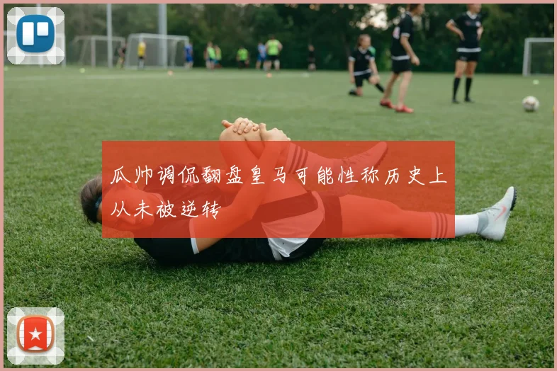 瓜帅调侃翻盘皇马可能性称历史上从未被逆转