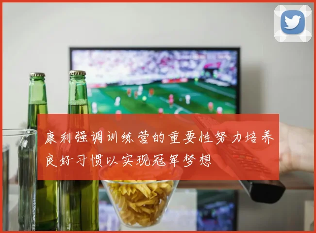 康利强调训练营的重要性努力培养良好习惯以实现冠军梦想