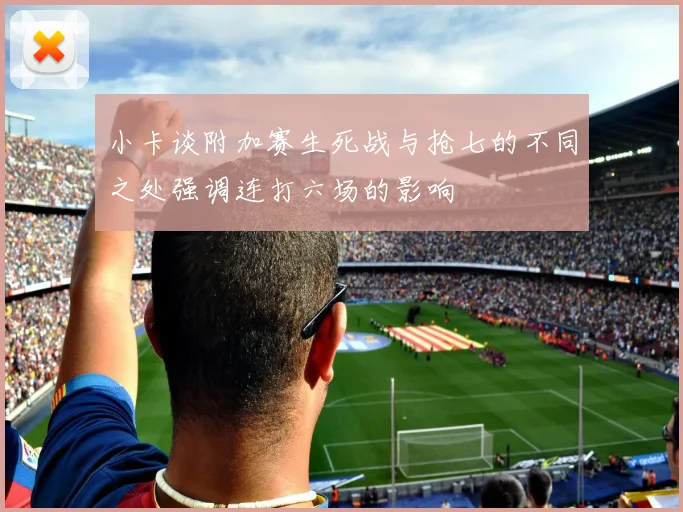 小卡谈附加赛生死战与抢七的不同之处强调连打六场的影响