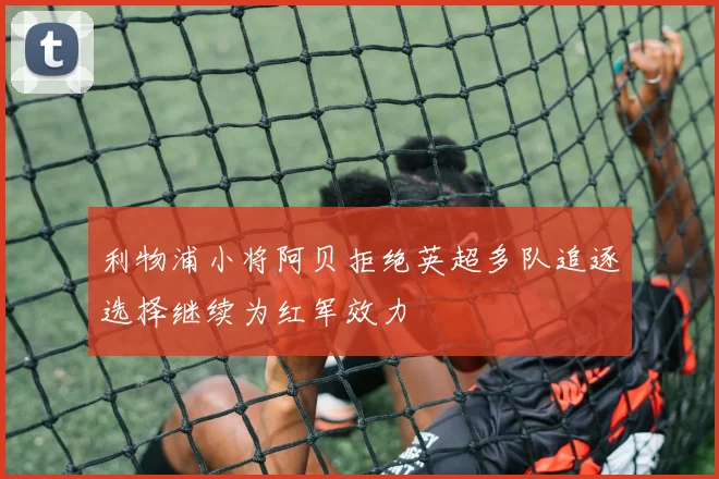 利物浦小将阿贝拒绝英超多队追逐选择继续为红军效力