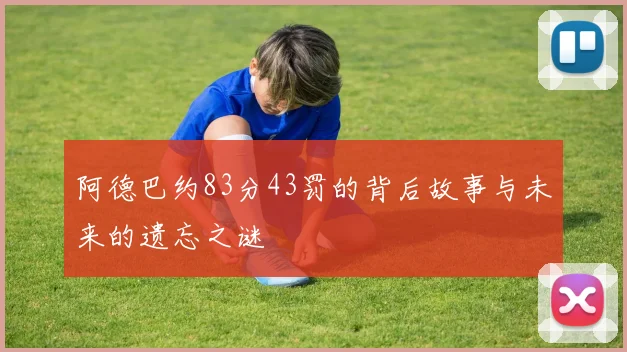 阿德巴约83分43罚的背后故事与未来的遗忘之谜