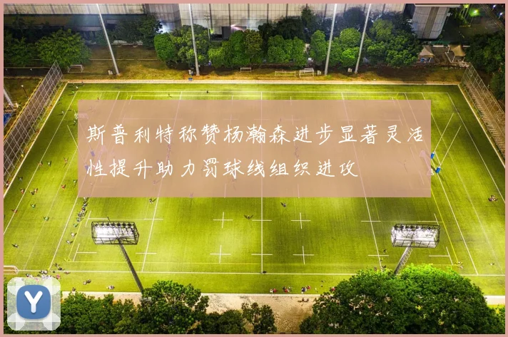斯普利特称赞杨瀚森进步显著灵活性提升助力罚球线组织进攻