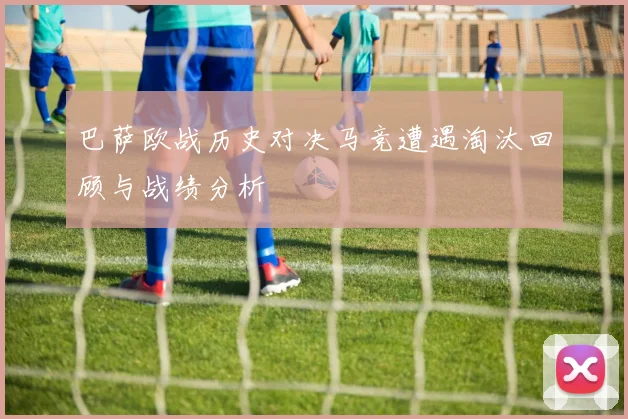 巴萨欧战历史对决马竞遭遇淘汰回顾与战绩分析