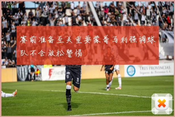 赛前准备至关重要蒙哥马利强调球队不会放松警惕