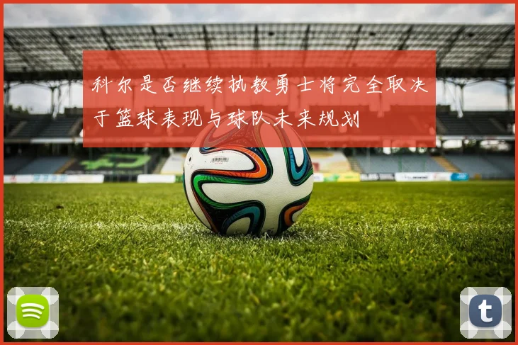 科尔是否继续执教勇士将完全取决于篮球表现与球队未来规划