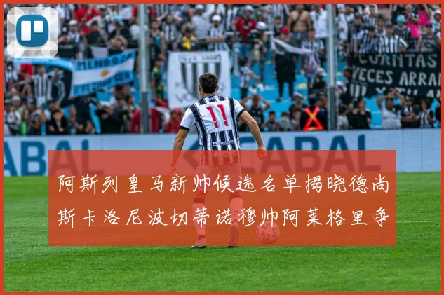 阿斯列皇马新帅候选名单揭晓德尚斯卡洛尼波切蒂诺穆帅阿莱格里争夺教鞭