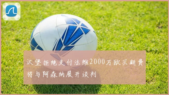汉堡拒绝支付法维2000万欧买断费将与阿森纳展开谈判