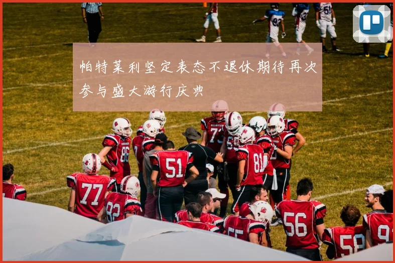 帕特莱利坚定表态不退休期待再次参与盛大游行庆典