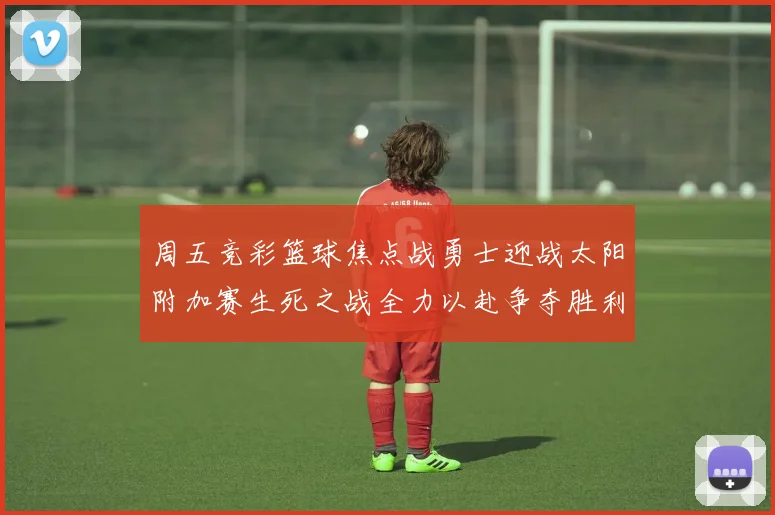 周五竞彩篮球焦点战勇士迎战太阳附加赛生死之战全力以赴争夺胜利