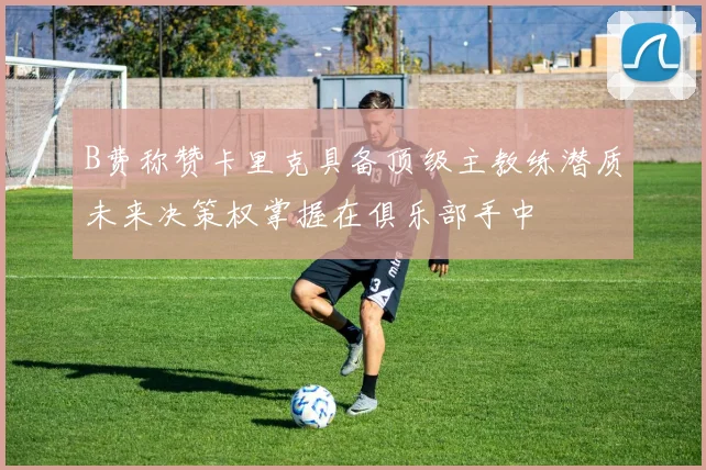 B费称赞卡里克具备顶级主教练潜质未来决策权掌握在俱乐部手中
