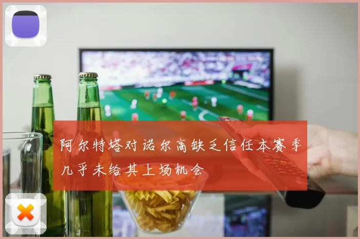 阿尔特塔对诺尔高缺乏信任本赛季几乎未给其上场机会