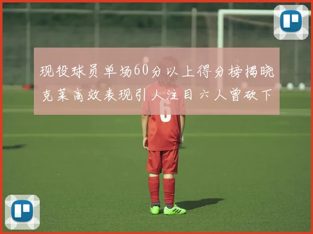现役球员单场60分以上得分榜揭晓克莱高效表现引人注目六人曾砍下70分以上