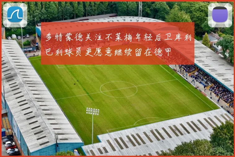 多特蒙德关注不莱梅年轻后卫库利巴利球员更愿意继续留在德甲
