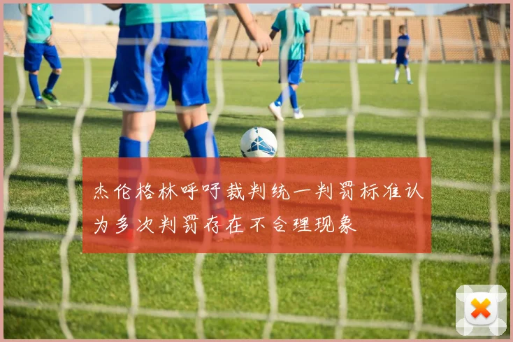 杰伦格林呼吁裁判统一判罚标准认为多次判罚存在不合理现象