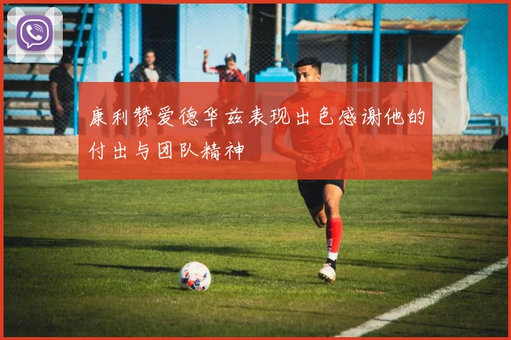 康利赞爱德华兹表现出色感谢他的付出与团队精神