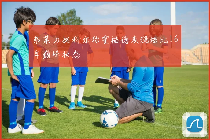 弗莱力挺科尔称霍福德表现堪比16年巅峰状态