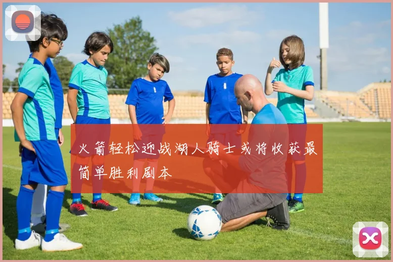 火箭轻松迎战湖人骑士或将收获最简单胜利剧本
