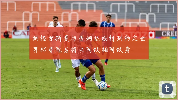纳格尔斯曼与劳姆达成特别约定世界杯夺冠后将共同纹相同纹身