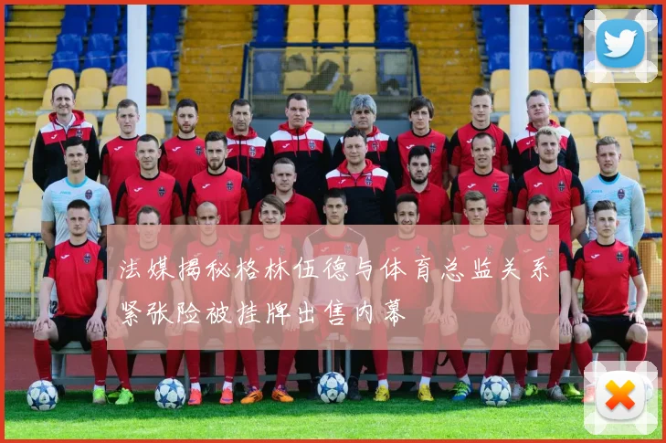 法媒揭秘格林伍德与体育总监关系紧张险被挂牌出售内幕