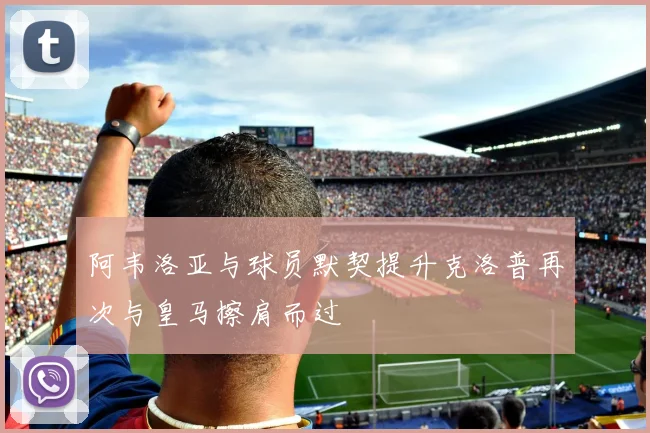 阿韦洛亚与球员默契提升克洛普再次与皇马擦肩而过