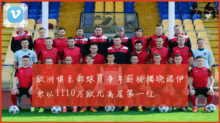 欧洲俱乐部球员净年薪榜揭晓诺伊尔以1110万欧元高居第一位