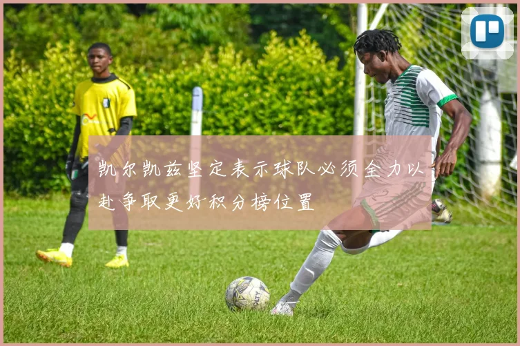 凯尔凯兹坚定表示球队必须全力以赴争取更好积分榜位置