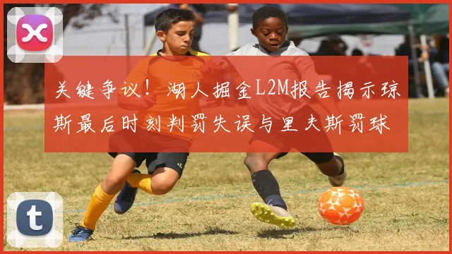 关键争议！湖人掘金L2M报告揭示琼斯最后时刻判罚失误与里夫斯罚球争议