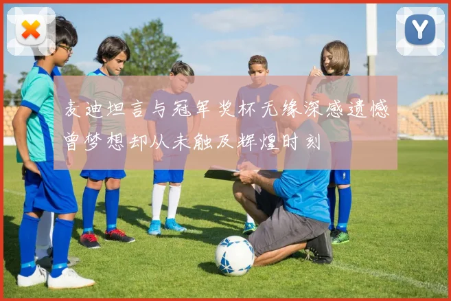 麦迪坦言与冠军奖杯无缘深感遗憾曾梦想却从未触及辉煌时刻
