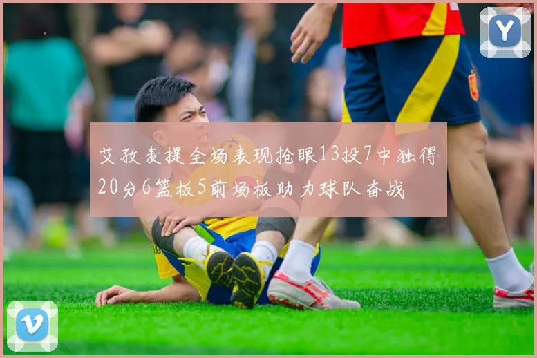 艾孜麦提全场表现抢眼13投7中独得20分6篮板5前场板助力球队奋战