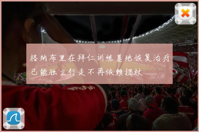 格纳布里在拜仁训练基地恢复治疗已能独立行走不再依赖拐杖