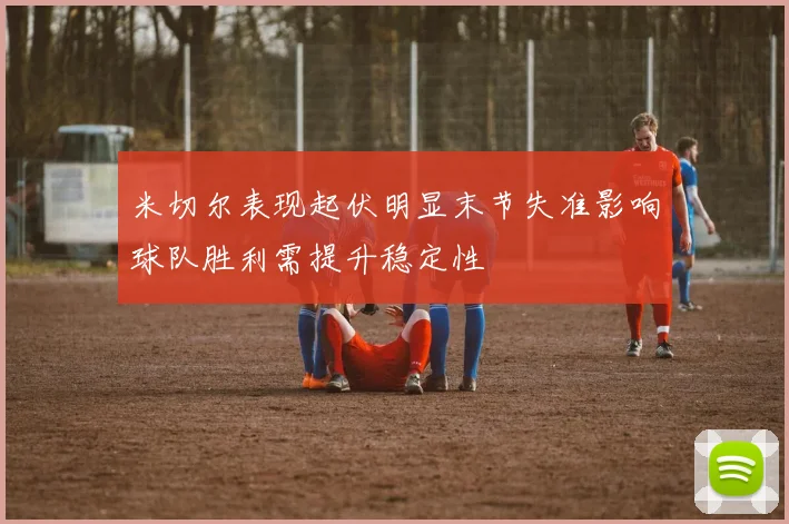 米切尔表现起伏明显末节失准影响球队胜利需提升稳定性