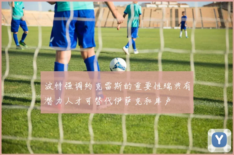 波特强调约克雷斯的重要性瑞典有潜力人才可替代伊萨克和库卢
