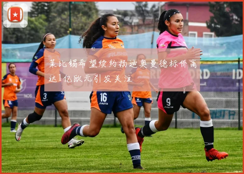 莱比锡希望续约扬迪奥曼德标价高达1亿欧元引发关注