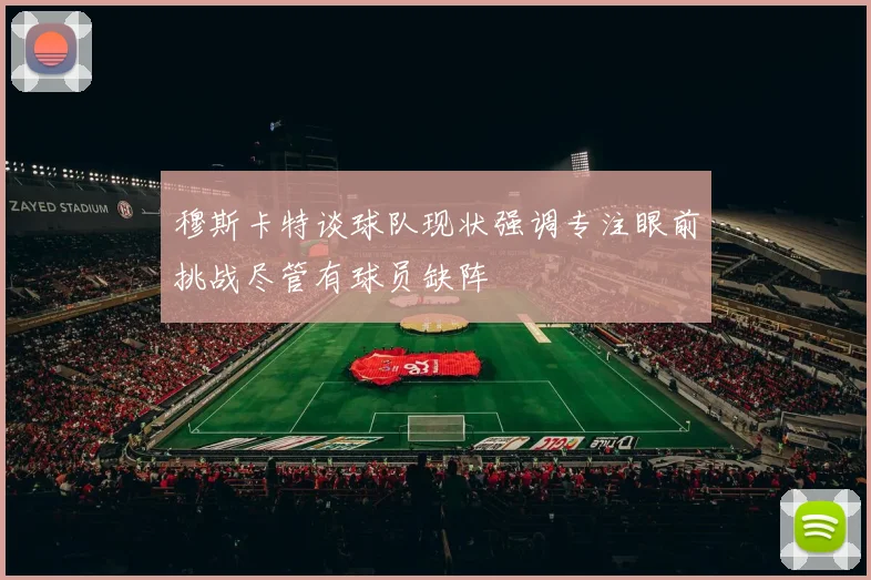 穆斯卡特谈球队现状强调专注眼前挑战尽管有球员缺阵