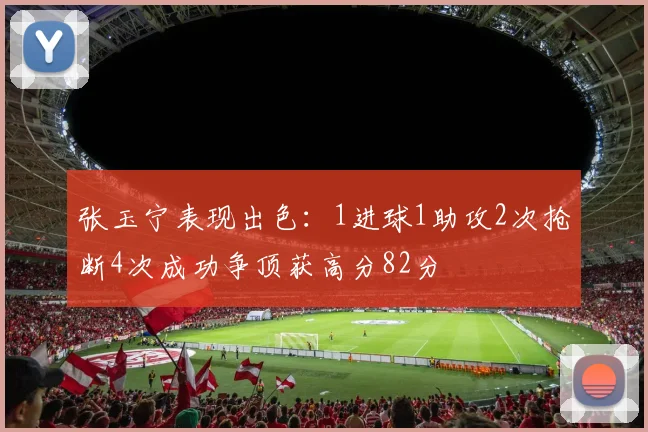张玉宁表现出色：1进球1助攻2次抢断4次成功争顶获高分82分