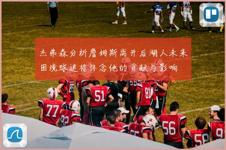 杰弗森分析詹姆斯离开后湖人未来困境球迷将怀念他的贡献与影响